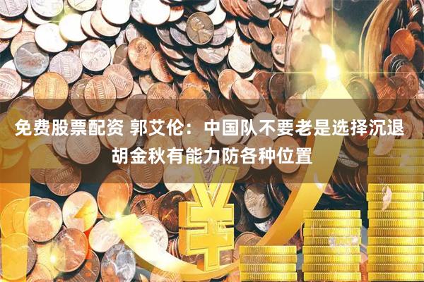 免费股票配资 郭艾伦：中国队不要老是选择沉退 胡金秋有能力防各种位置