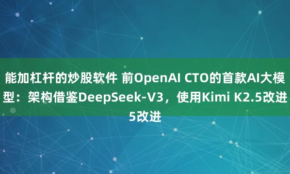能加杠杆的炒股软件 前OpenAI CTO的首款AI大模型：架构借鉴DeepSeek-V3，使用Kimi K2.5改进