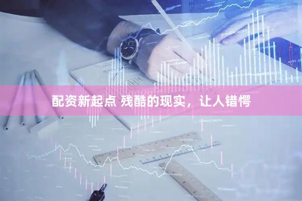 配资新起点 残酷的现实，让人错愕