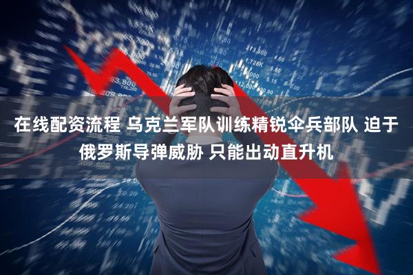 在线配资流程 乌克兰军队训练精锐伞兵部队 迫于俄罗斯导弹威胁 只能出动直升机