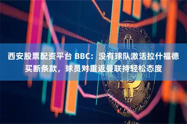西安股票配资平台 BBC：没有球队激活拉什福德买断条款，球员对重返曼联持轻松态度