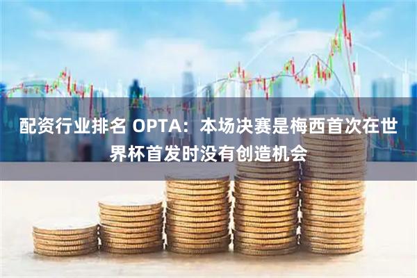 配资行业排名 OPTA：本场决赛是梅西首次在世界杯首发时没有创造机会