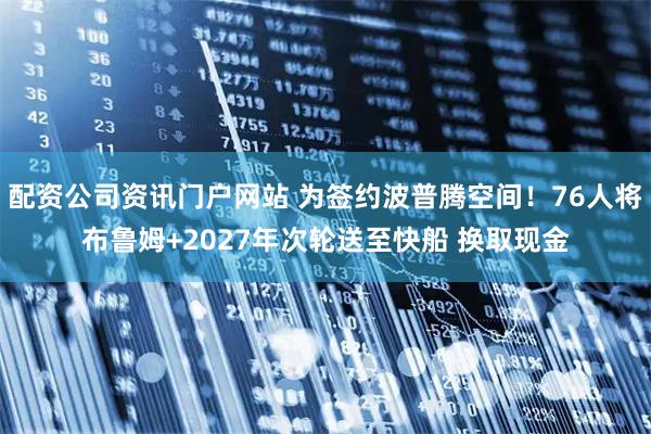 配资公司资讯门户网站 为签约波普腾空间！76人将布鲁姆+2027年次轮送至快船 换取现金