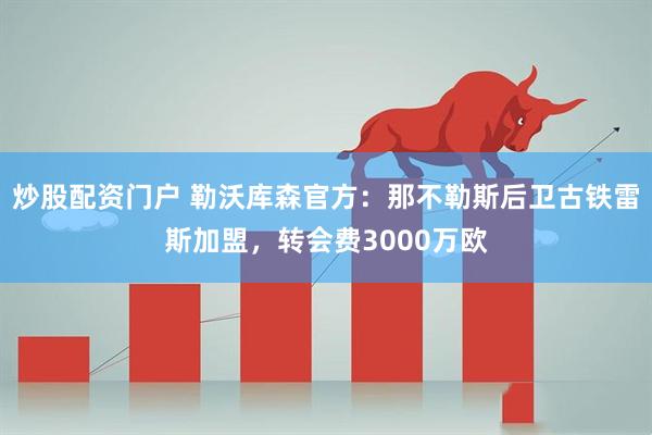 炒股配资门户 勒沃库森官方：那不勒斯后卫古铁雷斯加盟，转会费3000万欧