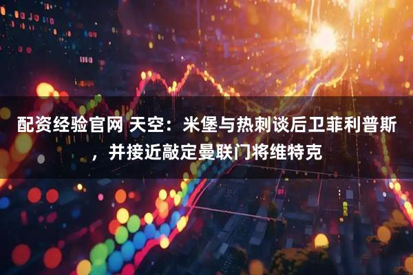 配资经验官网 天空：米堡与热刺谈后卫菲利普斯，并接近敲定曼联门将维特克